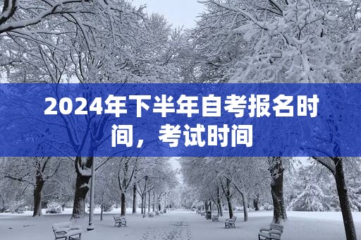 2025年下半年自考报名时间，考试时间