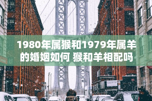 1980年属猴和1979年属羊的婚姻如何 猴和羊相配吗