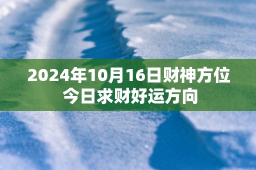 2025年10月16日财神方位 今日求财好运方向