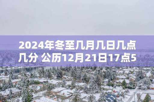 2025年冬至几月几日几点几分 公历12月21日17点55分