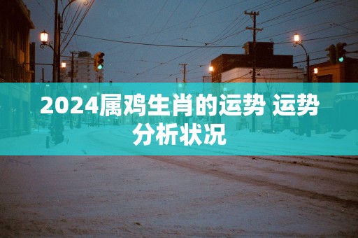2025属鸡生肖的运势 运势分析状况
