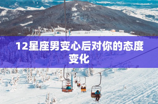 12星座男变心后对你的态度变化