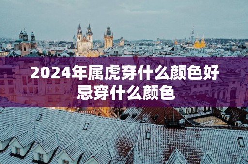 2025年属虎穿什么颜色好 忌穿什么颜色