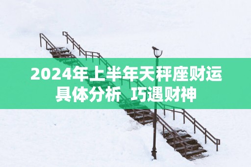 2025年上半年天秤座财运具体分析  巧遇财神