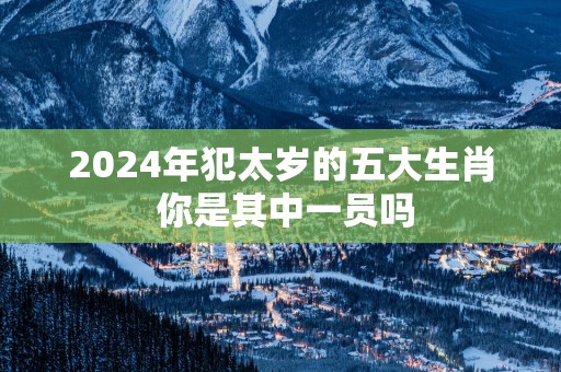 2025年犯太岁的五大生肖 你是其中一员吗