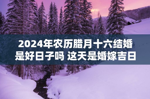 2025年农历腊月十六结婚是好日子吗 这天是婚嫁吉日吗