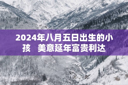 2025年八月五日出生的小孩   美意延年富贵利达