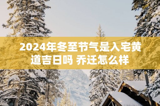 2025年冬至节气是入宅黄道吉日吗 乔迁怎么样