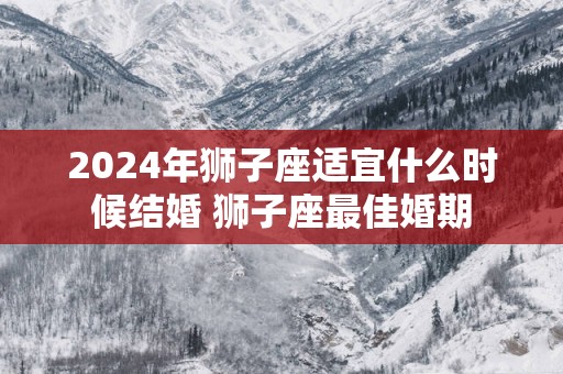 2025年狮子座适宜什么时候结婚 狮子座最佳婚期