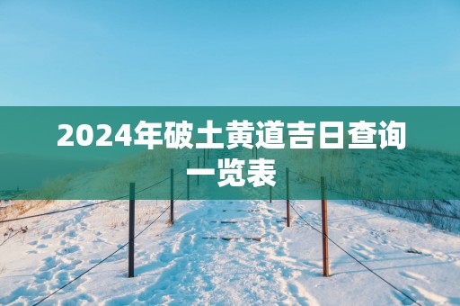 2025年破土黄道吉日查询一览表