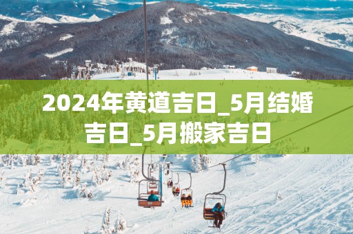 2025年黄道吉日_5月结婚吉日_5月搬家吉日