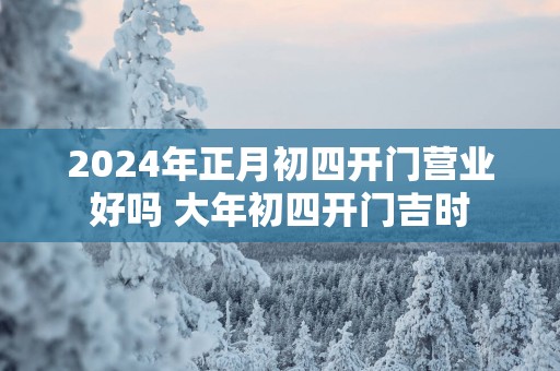 2025年正月初四开门营业好吗 大年初四开门吉时