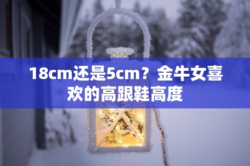 18cm还是5cm？金牛女喜欢的高跟鞋高度