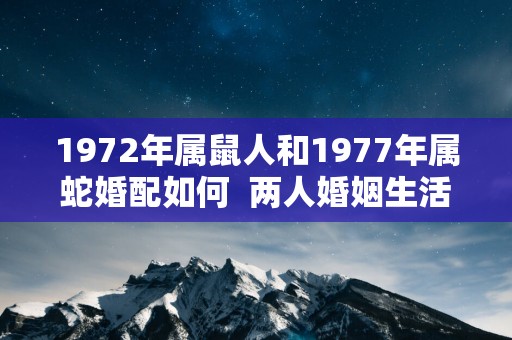 1972年属鼠人和1977年属蛇婚配如何  两人婚姻生活如何