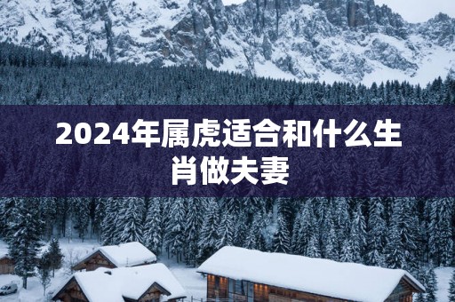 2025年属虎适合和什么生肖做夫妻