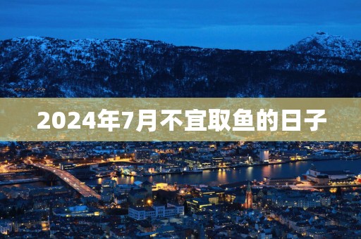 2025年7月不宜取鱼的日子