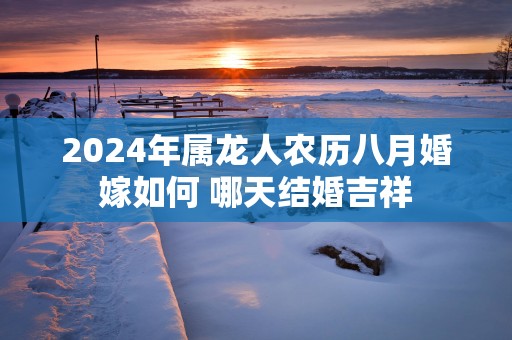 2025年属龙人农历八月婚嫁如何 哪天结婚吉祥