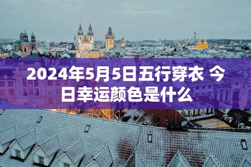 2025年5月5日五行穿衣 今日幸运颜色是什么