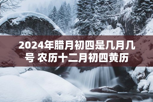 2025年腊月初四是几月几号 农历十二月初四黄历