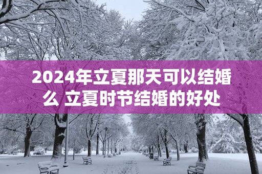 2025年立夏那天可以结婚么 立夏时节结婚的好处