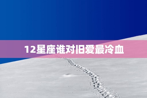 12星座谁对旧爱最冷血
