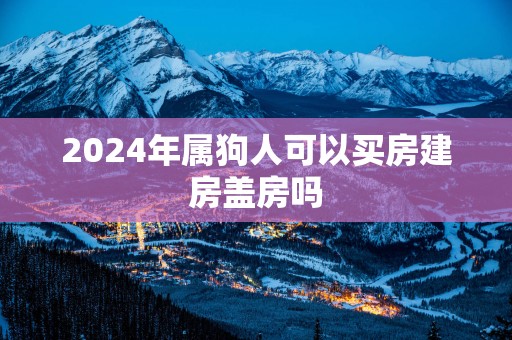 2025年属狗人可以买房建房盖房吗