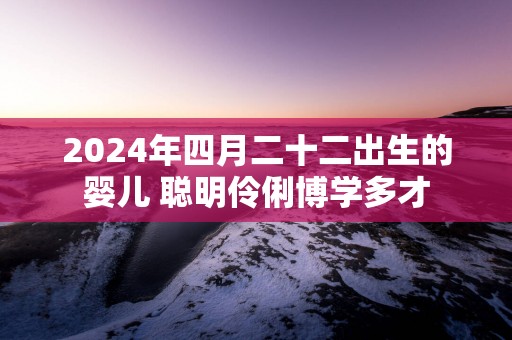 2025年四月二十二出生的婴儿 聪明伶俐博学多才