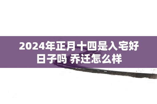 2025年正月十四是入宅好日子吗 乔迁怎么样