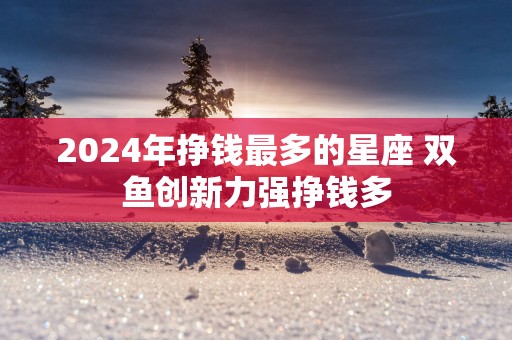2025年挣钱最多的星座 双鱼创新力强挣钱多