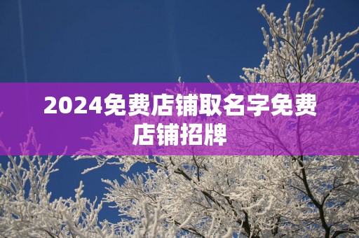 2025免费店铺取名字免费店铺招牌