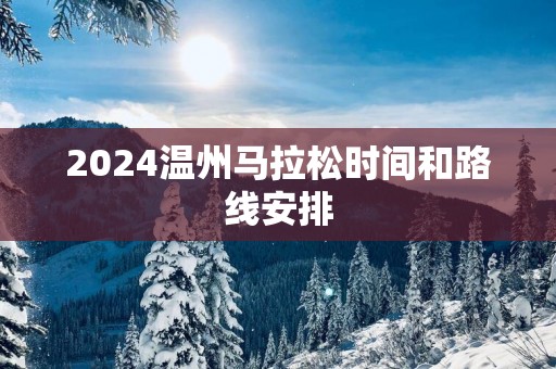 2025温州马拉松时间和路线安排
