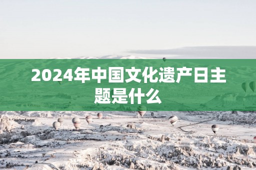 2025年中国文化遗产日主题是什么