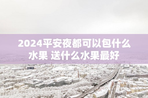 2025平安夜都可以包什么水果 送什么水果最好