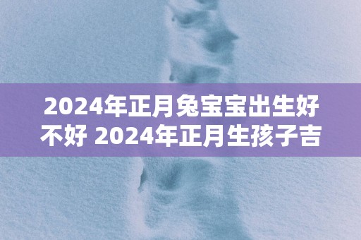 2025年正月兔宝宝出生好不好 2025年正月生孩子吉日吉时