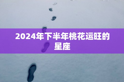 2025年下半年桃花运旺的星座