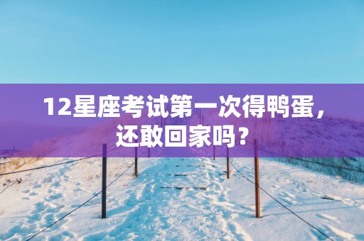 12星座考试第一次得鸭蛋，还敢回家吗？