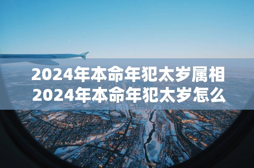 2025年本命年犯太岁属相 2025年本命年犯太岁怎么化解
