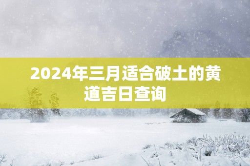 2025年三月适合破土的黄道吉日查询