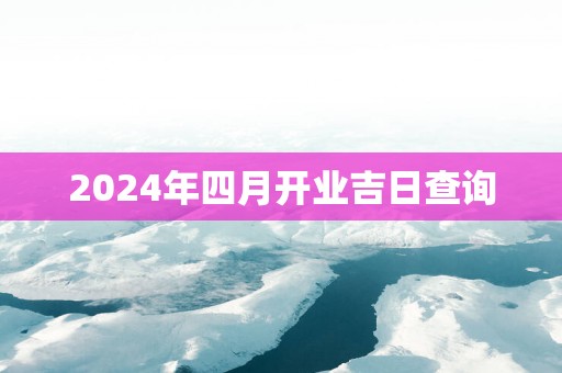 2025年四月开业吉日查询