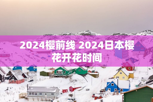 2025樱前线 2025日本樱花开花时间