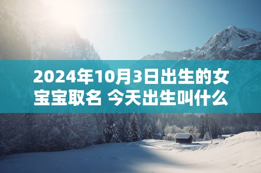 2025年10月3日出生的女宝宝取名 今天出生叫什么名字好