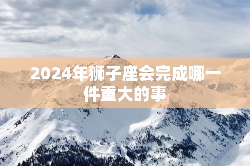 2025年狮子座会完成哪一件重大的事