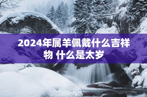 2025年属羊佩戴什么吉祥物 什么是太岁