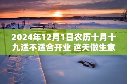 2025年12月1日农历十月十九适不适合开业 这天做生意能不能发大财