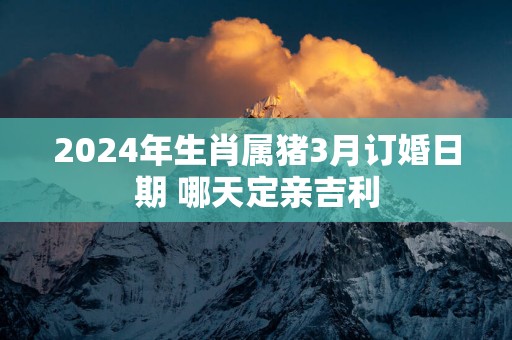 2025年生肖属猪3月订婚日期 哪天定亲吉利