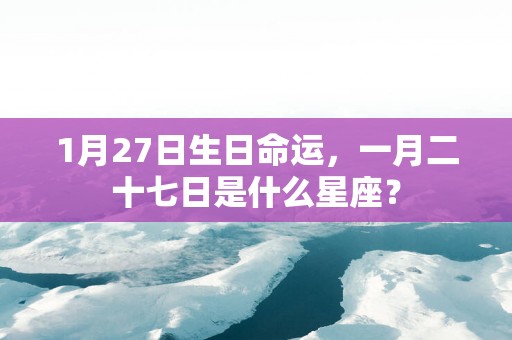 1月27日生日命运，一月二十七日是什么星座？