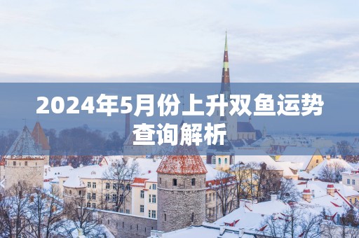 2025年5月份上升双鱼运势查询解析