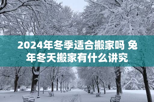 2025年冬季适合搬家吗 蛇年冬天搬家有什么讲究