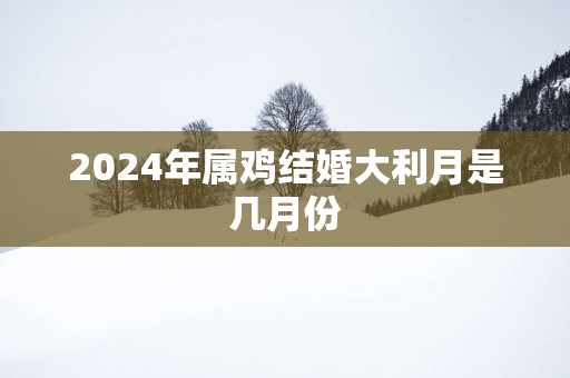 2025年属鸡结婚大利月是几月份