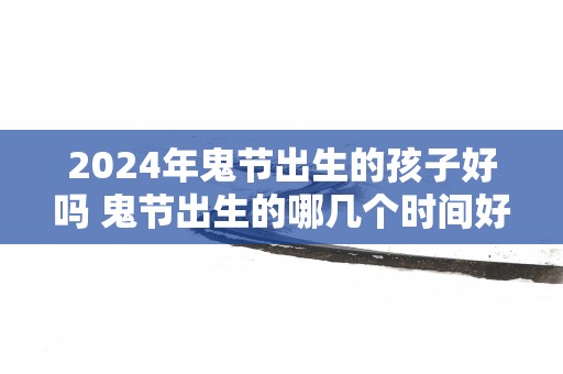 2025年鬼节出生的孩子好吗 鬼节出生的哪几个时间好
